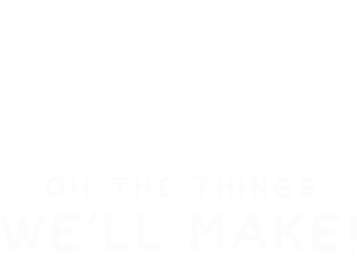 Oh the things we'll make.